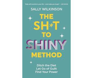 The Sh*t to Shiny Method: Ditch the Diet, Let Go of Guilt, Find Your Power