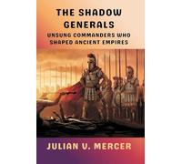 The Shadow Generals: Unsung Commanders Who Shaped Ancient Empires