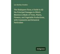 The Shakspere Flora; a Guide to All the Principal Passages in Which Mention is Made of Trees, Plants, Flowers, and Vegetable Productions, with Comments and Botanical Particulars