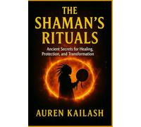 THE SHAMAN’S RITUALS: Ancient Secrets for Healing, Protection, and Transformation