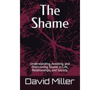 The Shame: Understanding, Avoiding, and Overcoming Shame in Life, Relationships, and Society.