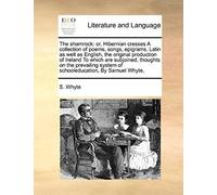 The Shamrock: Or, Hibernian Cresses A Collection Of Poems, Songs, Epigrams, Latin As Well As English, The Original Production Of Ire
