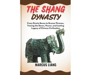 THE SHANG DYNASTY: From Oracle Bones to Bronze Thrones, Tracing the Dawn, Power, and Lasting Legacy of Chinese Civilization