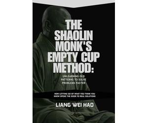 The Shaolin Monk's Empty Cup Method: Unlearning Old Patterns to Solve Problems Faster: How Letting Go of What You Think You Know Opens the Door to Real Solutions