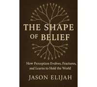 The Shape of Belief: How Perception Evolves, Fractures, and Learns to Hold the World