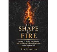 The Shape of Fire: Ancient Orthodox Teachings for Spiritual Growth, Inner Discipline, and a Focused Life