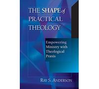 The Shape of Practical Theology: Empowering Ministry With Theological Praxis