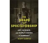 The Shape Of Spectatorship: Art, Science, And Early Cinema In Germany (Film And Culture Series) (Paperback) Scott Curtis, (Auteur)