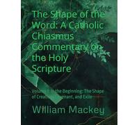 The Shape of the Word: A Catholic Chiasmus Commentary on the Holy Scripture: Volume 1: In the Beginning: The Shape of Creation, Covenant, and Exile