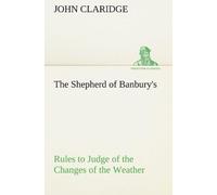 The Shepherd Of Banbury's Rules To Judge Of The Changes Of The Weather, Grounded On Forty Years' Experience