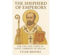 The Shepherd of Emperors: The Life and Times of Saint Ambrose of Milan