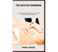 The Shiatsu Handbook: Stress-Relieving And Health-Promoting Techniques And Strategies