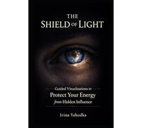 The Shield of Light: Guided Visualizations to Protect Your Energy from Hidden Influence