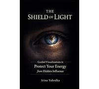 The Shield of Light: Guided Visualizations to Protect Your Energy from Hidden Influence