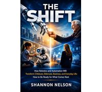 THE SHIFT: How Robotics and Automation Will Transform Childcare, Eldercare, Business, and Everyday Life: How to Be Ready for What Comes Next