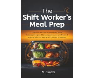 The Shift Worker's Meal Prep Bible: 90 Batch-Cook Recipes for Nurses, Police Officers & Anyone Who Works When the World Sleeps - Eat Well, Sleep Better, and Stop Surviving on Vending Machines