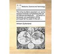 The Ship-Builders Assistant: Or, Some Essays Towards Compleating the Art of Marine Architecture: ... to Which Is Annexed, an Explication of the Pri Sutherland, William (Auteur)
