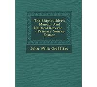 The Ship-Builder's Manual: And Nautical Referee... - Primary Source Edition