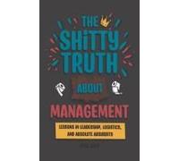 The Shitty Truth About Management: Lessons In Leadership, Logistics, And Absolute Absurdity