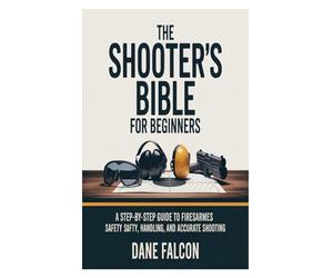 The Shooter’s Bible for Beginners: A Step-by-Step Guide to Firearms Safety, Handling, and Accurate Shooting
