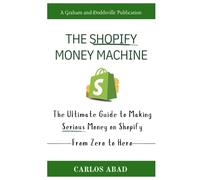 The Shopify Money Machine: The Ultimate Guide To Making Serious Money On Shopify (From Zero To Hero)