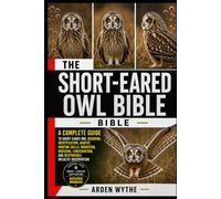 THE SHORT-EARED OWL BIBLE: The Complete Guide to Short-Eared Owl Behavior, Identification, Habitat, Hunting Skills, Migration, Breeding, Conservation, and Responsible Wildlife Observation