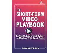 The Short-Form Video Playbook: The Complete Guide to Trends, Editing, and Monetizing TikTok, Reels & Shorts