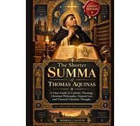 The Shorter Summa of Thomas Aquinas: A Clear Guide to Catholic Theology, Christian Philosophy, Natural Law and Classical Christian Thought