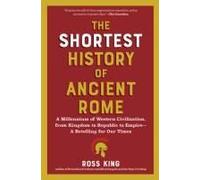 The Shortest History Of Ancient Rome ¿ A Millennium Of Western Civilization, From Kingdom To Republic To Empire ¿ A Retelling For Our Times Paperback Book By Ross King
