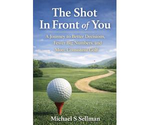 The Shot in Front of You: A Journey to Better Decisions, Fewer Big Numbers, and More Consistent Golf
