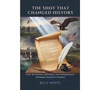 THE SHOT THAT CHANGED HISTORY: How Revolution, Rebellion, and Independence Reshaped America’s Destiny