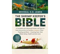 THE SHRIMP KEEPER’S BIBLE: A Complete and Advanced Guide to all Species from Neocaridina to Caridina, Sulawesi, Filter-Feeding and More - Covering Care, Tank Mates Setup, Health and lots more