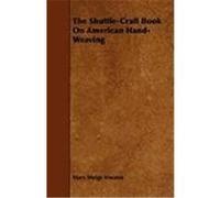 The Shuttle-Craft Book On American Hand-Weaving - Being An Account Of The Rise, Development, Eclipse, And Modern Revival Of A National Popular Art