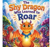 The Shy Dragon Who Learned to Roar: A Heartwarming Story About Confidence, Courage, and Finding Your Voice for Kids Ages 3-7