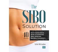 The SIBO Solution: Your Comprehensive Guide to Eliminating Small Intestinal Bacterial Overgrowth