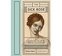 The Sick Rose Disease and the Art of Medical Illustration /anglais