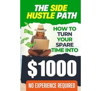 The Side Hustle Path: How To Turn Your Spare Time Into $1000 - A Proven Guide to Building Passive Income, Working from Home, and Achieving Financial Freedom Through Remote Work and Entrepreneurship