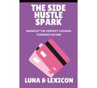 The Side Hustle Spark: Ignite Your Passion, Create Sustainable Income, and Build a Business That Feels Like You: A Woman’s Guide to Turning Passion into Profit Without Burnout