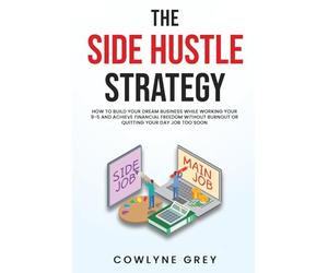 The Side Hustle Strategy: How To Build Your Dream Business While Working Your 9-5 and Achieve Financial Freedom Without Burnout or Quitting Your Day Job Too Soon