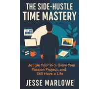 The Side-Hustle Time Mastery: Juggle Your 9-5, Grow Your Passion Project, and Still Have a Life