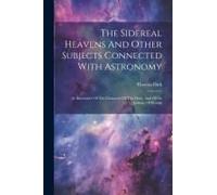The Sidereal Heavens And Other Subjects Connected With Astronomy: As Illustrative Of The Character Of The Deity, And Of An Infinity Of Worlds