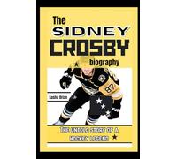 The Sidney Crosby biography: The untold story of a hockey legend and lessons to apply to ignite your dreams