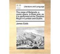 The Siege of Belgrade; A Comic Opera, in Three Acts; As It Is Performed at the Theatres Royal in London and Dublin. Cobb, James (Auteur)