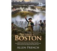 The Siege of Boston: A Classic, Definitive History of the Revolutionary War's Beginning: Bunker Hill, Fort Ticonderoga, and Dorchester Heights Campaign - Illustrated Edition with Author Biography