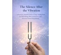 The Silence After the Vibration: A Practical, Mindful Guide to Using Tuning Forks for Well-Being- Body Awareness, and Nervous System Regulation