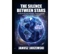 THE SILENCE BETWEEN STARS: A Novel of Consciousness, Transcendence and the Nature of Existence