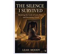 The Silence I Survived: Breaking the Cycle of Love, Fear, and Becoming Whole