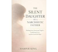 The Silent Daughter of a Narcissistic Father: Healing from Emotional Neglect, Conditional Love, and the Good Girl Mask