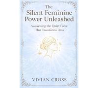 The silent feminine power unleashed: Awakening the quiet force that transforms lives