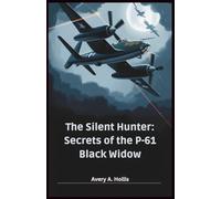 The Silent Hunter: Secrets of the P-61 Black Widow: Unraveling the Legacy and Power Behind America's First Night Fighter